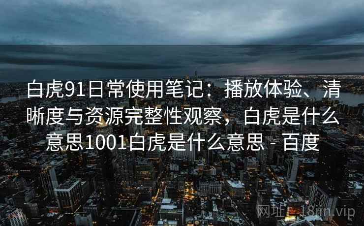 白虎91日常使用笔记：播放体验、清晰度与资源完整性观察，白虎是什么意思1001白虎是什么意思 - 百度