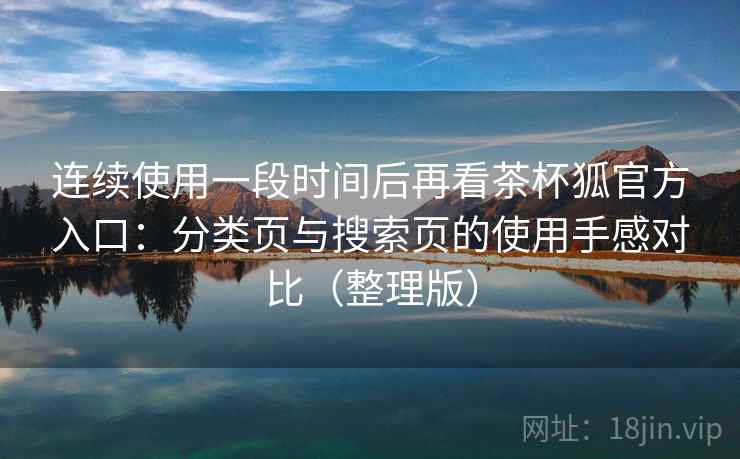 连续使用一段时间后再看茶杯狐官方入口：分类页与搜索页的使用手感对比（整理版）