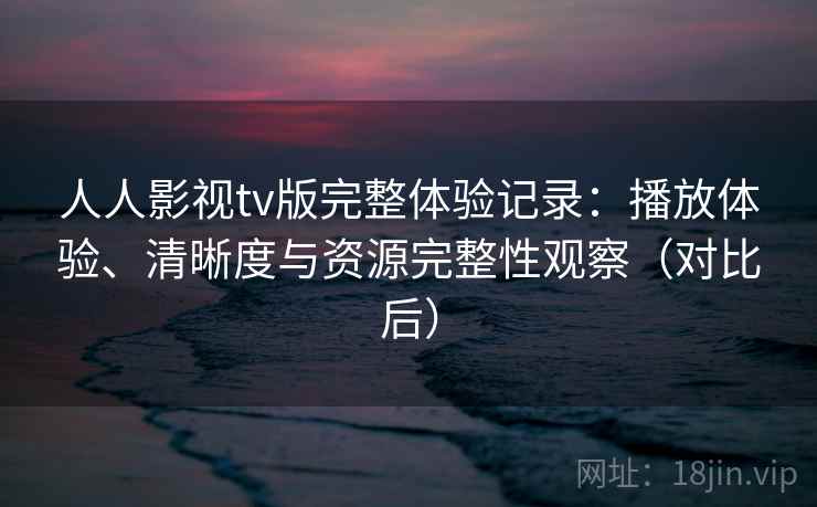 人人影视tv版完整体验记录：播放体验、清晰度与资源完整性观察（对比后）