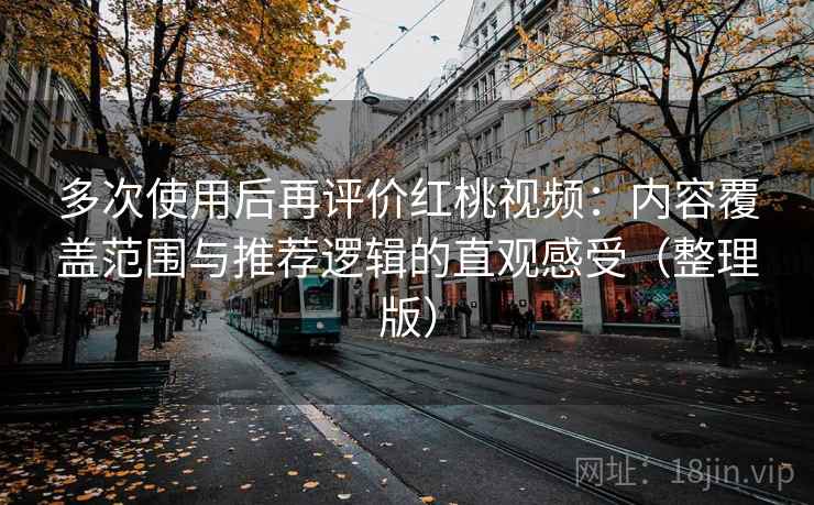 多次使用后再评价红桃视频：内容覆盖范围与推荐逻辑的直观感受（整理版）