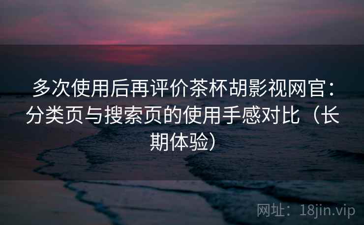 多次使用后再评价茶杯胡影视网官：分类页与搜索页的使用手感对比（长期体验）