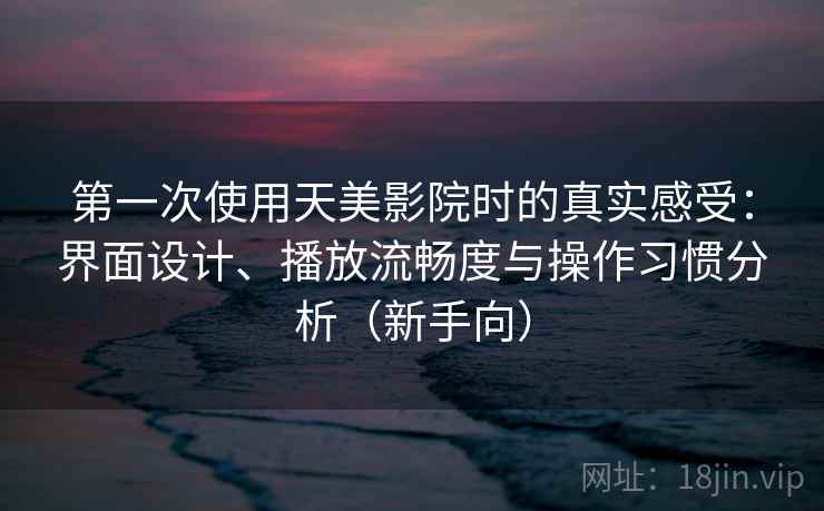 第一次使用天美影院时的真实感受：界面设计、播放流畅度与操作习惯分析（新手向）