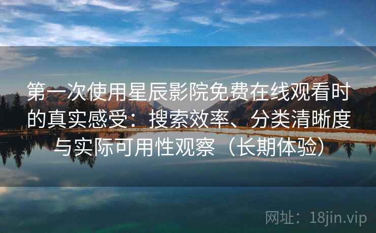 第一次使用星辰影院免费在线观看时的真实感受：搜索效率、分类清晰度与实际可用性观察（长期体验）