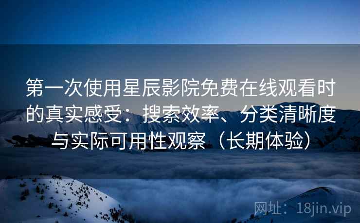 第一次使用星辰影院免费在线观看时的真实感受：搜索效率、分类清晰度与实际可用性观察（长期体验）