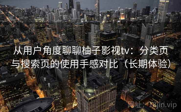 从用户角度聊聊柚子影视tv：分类页与搜索页的使用手感对比（长期体验）