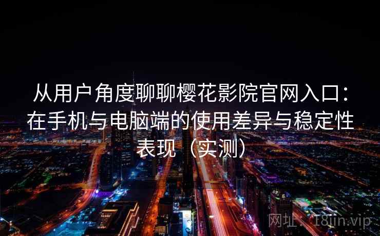 从用户角度聊聊樱花影院官网入口：在手机与电脑端的使用差异与稳定性表现（实测）