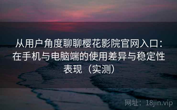 从用户角度聊聊樱花影院官网入口：在手机与电脑端的使用差异与稳定性表现（实测）