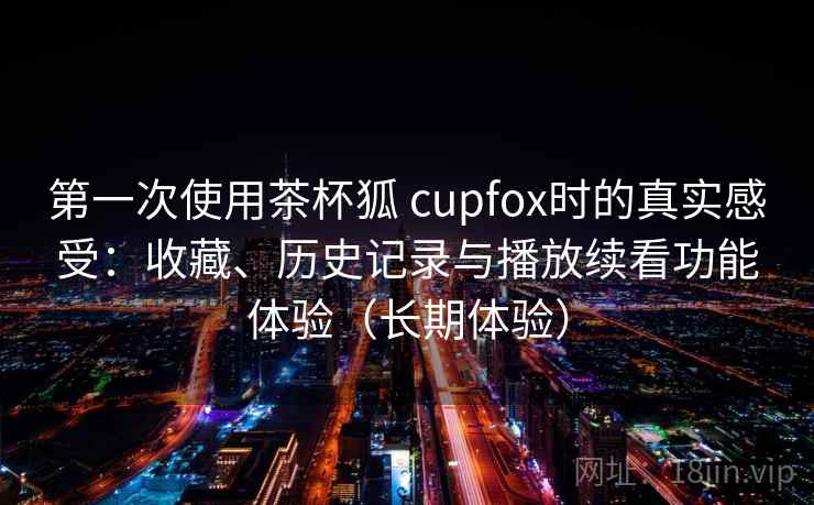 第一次使用茶杯狐 cupfox时的真实感受：收藏、历史记录与播放续看功能体验（长期体验）