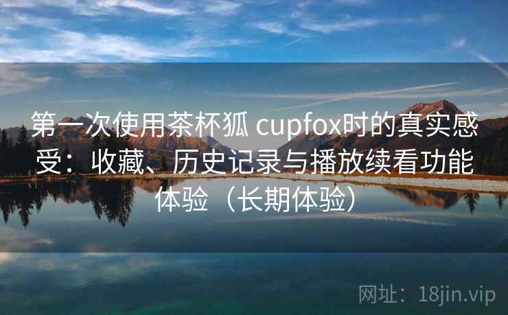 第一次使用茶杯狐 cupfox时的真实感受：收藏、历史记录与播放续看功能体验（长期体验）