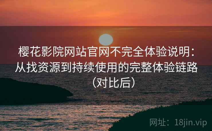 樱花影院网站官网不完全体验说明：从找资源到持续使用的完整体验链路（对比后）
