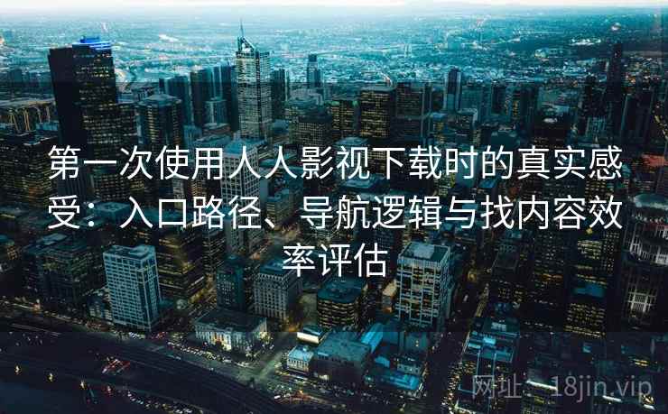 第一次使用人人影视下载时的真实感受：入口路径、导航逻辑与找内容效率评估