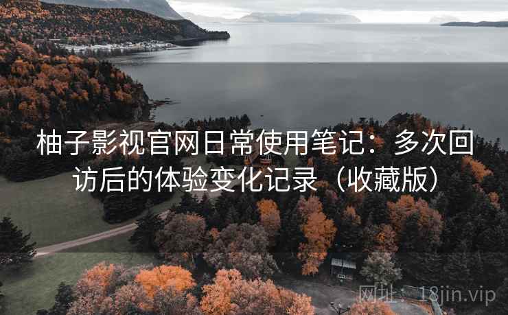 柚子影视官网日常使用笔记：多次回访后的体验变化记录（收藏版）
