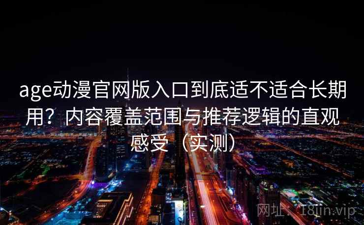 age动漫官网版入口到底适不适合长期用?内容覆盖范围与推荐逻辑的直观感受(实测) age动漫官网版入口到底适不适合长期用?内容覆盖范围与推荐逻辑的直观感受(实测)
