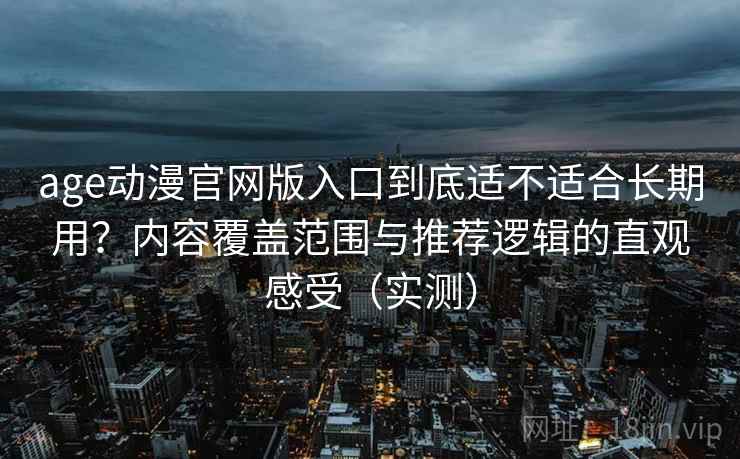 age动漫官网版入口到底适不适合长期用？内容覆盖范围与推荐逻辑的直观感受（实测）