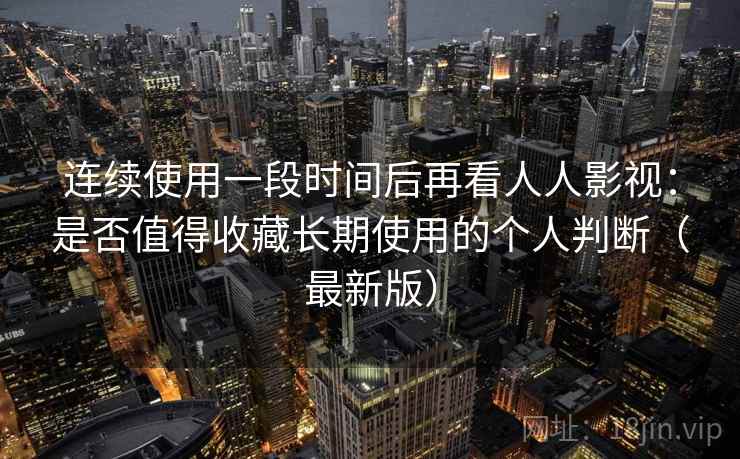 连续使用一段时间后再看人人影视：是否值得收藏长期使用的个人判断（最新版）