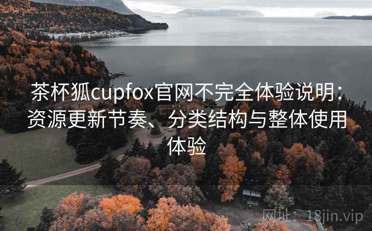 茶杯狐cupfox官网不完全体验说明:资源更新节奏、分类结构与整体使用体验 茶杯狐cupfox官网不完全体验说明:资源更新节奏、分类结构与整体使用体验