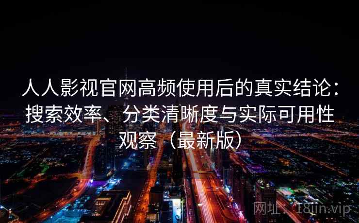 人人影视官网高频使用后的真实结论：搜索效率、分类清晰度与实际可用性观察（最新版）