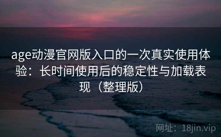 age动漫官网版入口的一次真实使用体验:长时间使用后的稳定性与加载表现(整理版) age动漫官网版入口的一次真实使用体验:长时间使用后的稳定性与加载表现(整理版)