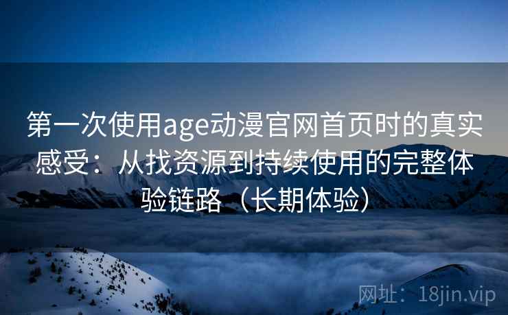第一次使用age动漫官网首页时的真实感受:从找资源到持续使用的完整体验链路(长期体验) 第一次使用age动漫官网首页时的真实感受:从找资源到持续使用的完整体验链路(长期体验)