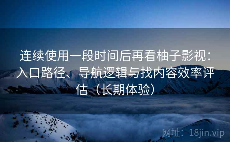 连续使用一段时间后再看柚子影视：入口路径、导航逻辑与找内容效率评估（长期体验）
