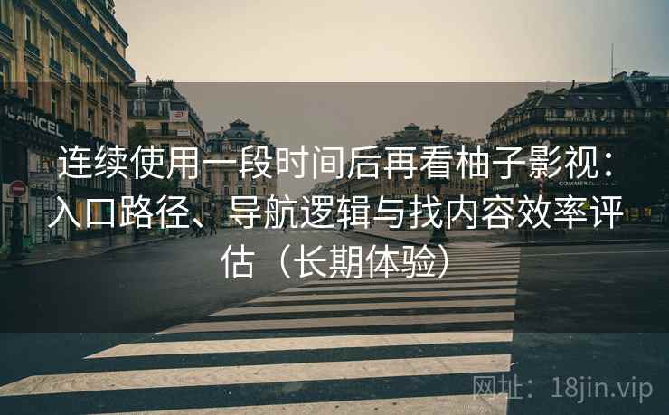 连续使用一段时间后再看柚子影视:入口路径、导航逻辑与找内容效率评估(长期体验) 连续使用一段时间后再看柚子影视:入口路径、导航逻辑与找内容效率评估(长期体验)