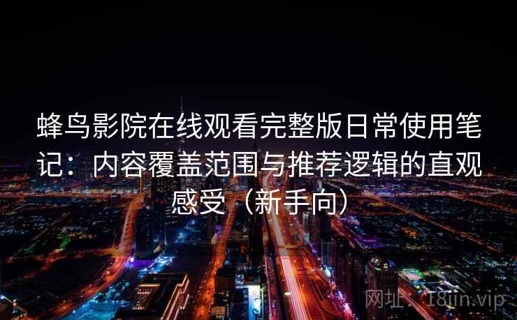 蜂鸟影院在线观看完整版日常使用笔记:内容覆盖范围与推荐逻辑的直观感受(新手向) 蜂鸟影院在线观看完整版日常使用笔记:内容覆盖范围与推荐逻辑的直观感受(新手向)