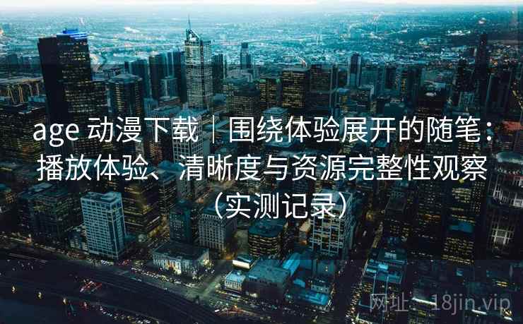 age 动漫下载|围绕体验展开的随笔:播放体验、清晰度与资源完整性观察(实测记录) age 动漫下载|围绕体验展开的随笔:播放体验、清晰度与资源完整性观察(实测记录)