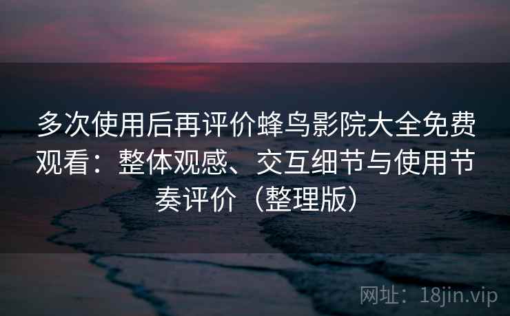 多次使用后再评价蜂鸟影院大全免费观看:整体观感、交互细节与使用节奏评价(整理版) 多次使用后再评价蜂鸟影院大全免费观看:整体观感、交互细节与使用节奏评价(整理版)