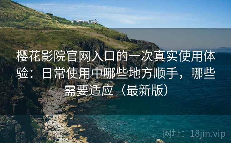 樱花影院官网入口的一次真实使用体验:日常使用中哪些地方顺手,哪些需要适应(最新版) 樱花影院官网入口的一次真实使用体验:日常使用中哪些地方顺手,哪些需要适应(最新版)