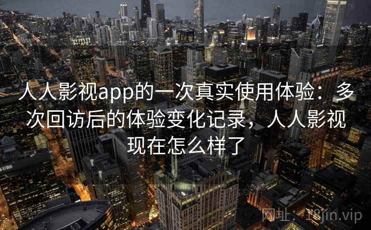 人人影视app的一次真实使用体验：多次回访后的体验变化记录，人人影视现在怎么样了