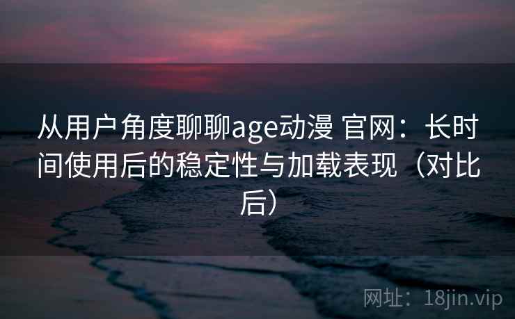 从用户角度聊聊age动漫 官网：长时间使用后的稳定性与加载表现（对比后）