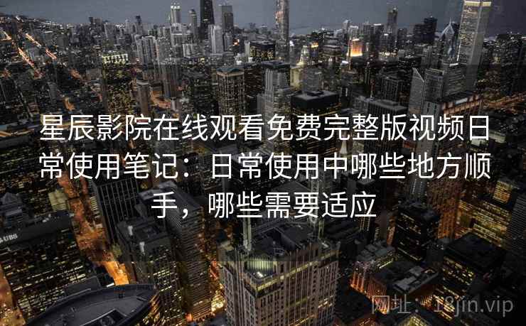 星辰影院在线观看免费完整版视频日常使用笔记：日常使用中哪些地方顺手，哪些需要适应