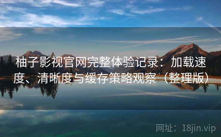 柚子影视官网完整体验记录：加载速度、清晰度与缓存策略观察（整理版）