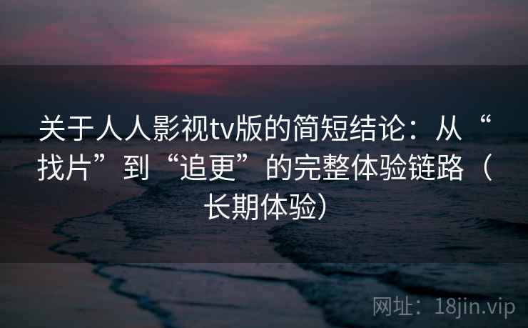 关于人人影视tv版的简短结论：从“找片”到“追更”的完整体验链路（长期体验）