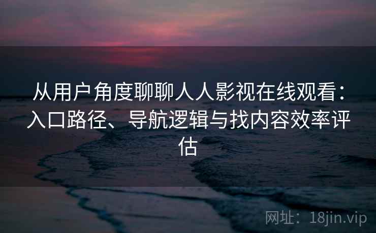 从用户角度聊聊人人影视在线观看:入口路径、导航逻辑与找内容效率评估 从用户角度聊聊人人影视在线观看:入口路径、导航逻辑与找内容效率评估