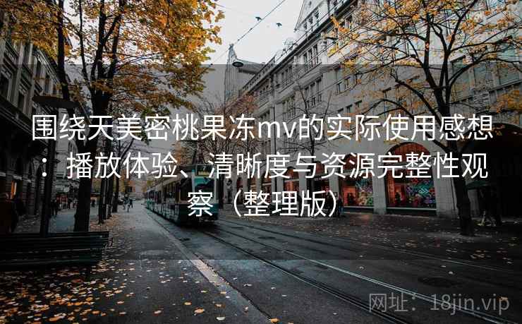 围绕天美密桃果冻mv的实际使用感想：播放体验、清晰度与资源完整性观察（整理版）