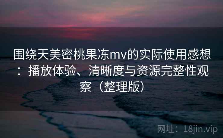 围绕天美密桃果冻mv的实际使用感想:播放体验、清晰度与资源完整性观察(整理版) 围绕天美密桃果冻mv的实际使用感想:播放体验、清晰度与资源完整性观察(整理版)