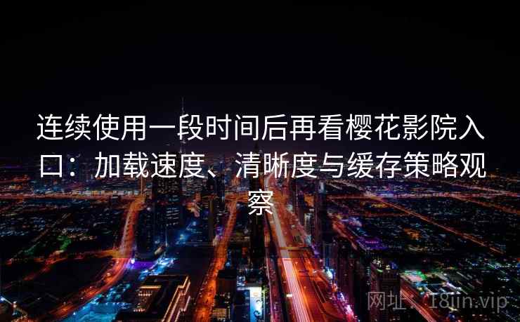 连续使用一段时间后再看樱花影院入口：加载速度、清晰度与缓存策略观察