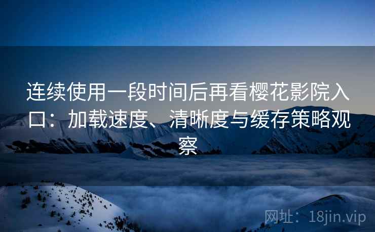 连续使用一段时间后再看樱花影院入口：加载速度、清晰度与缓存策略观察