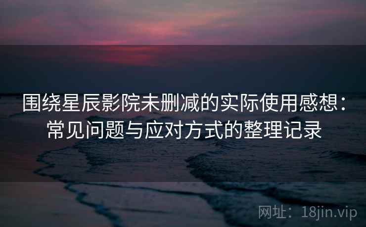 围绕星辰影院未删减的实际使用感想：常见问题与应对方式的整理记录