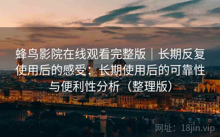 蜂鸟影院在线观看完整版｜长期反复使用后的感受：长期使用后的可靠性与便利性分析（整理版）