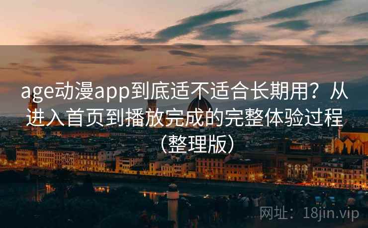 age动漫app到底适不适合长期用?从进入首页到播放完成的完整体验过程(整理版) age动漫app到底适不适合长期用?从进入首页到播放完成的完整体验过程(整理版)