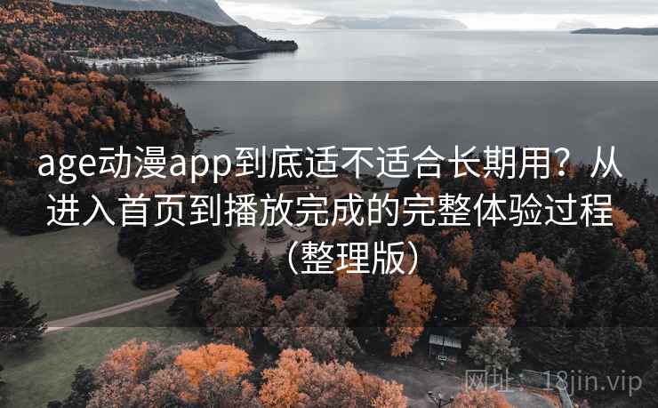 age动漫app到底适不适合长期用？从进入首页到播放完成的完整体验过程（整理版）