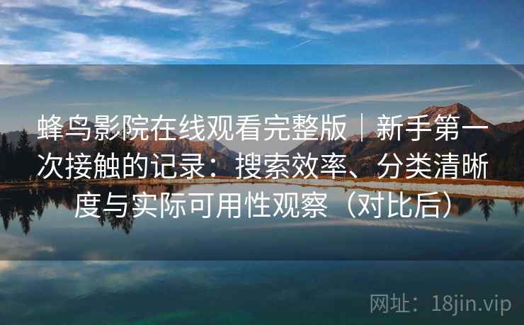 蜂鸟影院在线观看完整版|新手第一次接触的记录:搜索效率、分类清晰度与实际可用性观察(对比后) 蜂鸟影院在线观看完整版|新手第一次接触的记录:搜索效率、分类清晰度与实际可用性观察(对比后)