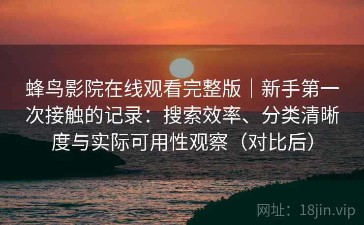 蜂鸟影院在线观看完整版｜新手第一次接触的记录：搜索效率、分类清晰度与实际可用性观察（对比后）