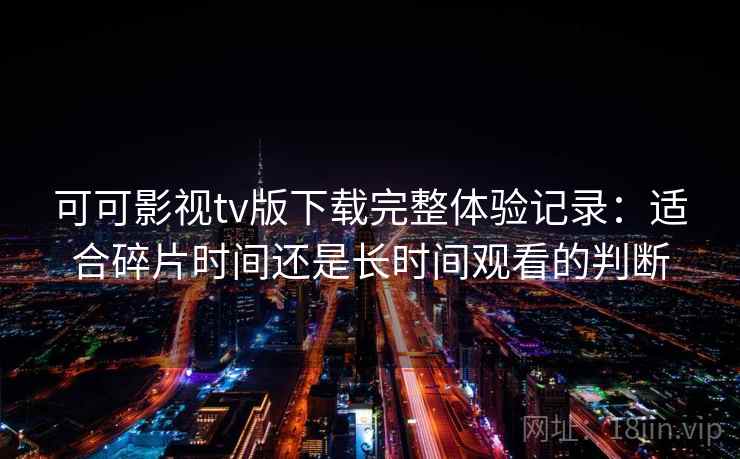 可可影视tv版下载完整体验记录：适合碎片时间还是长时间观看的判断