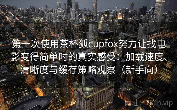 第一次使用茶杯狐cupfox努力让找电影变得简单时的真实感受：加载速度、清晰度与缓存策略观察（新手向）