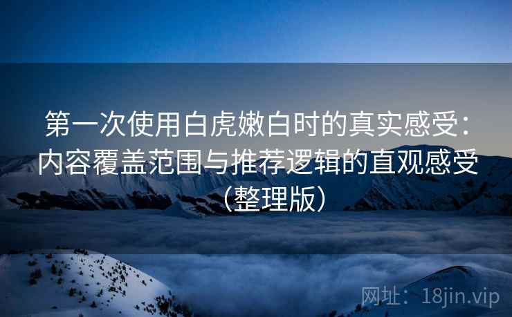 第一次使用白虎嫩白时的真实感受：内容覆盖范围与推荐逻辑的直观感受（整理版）