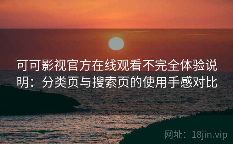 可可影视官方在线观看不完全体验说明：分类页与搜索页的使用手感对比
