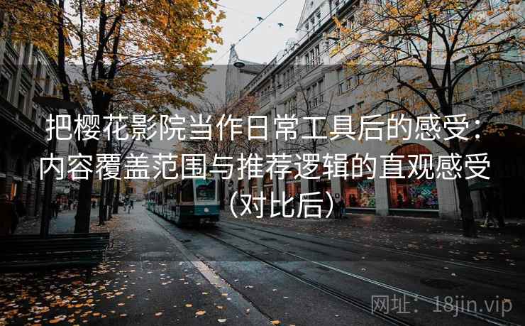 把樱花影院当作日常工具后的感受：内容覆盖范围与推荐逻辑的直观感受（对比后）